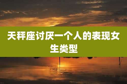 天秤座讨厌一个人的表现女生类型