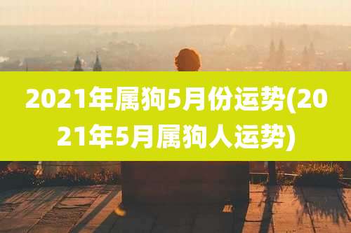 2021年属狗5月份运势(2021年5月属狗人运势)