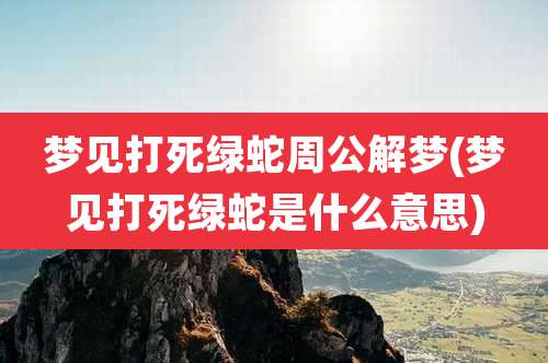梦见打死绿蛇周公解梦(梦见打死绿蛇是什么意思)