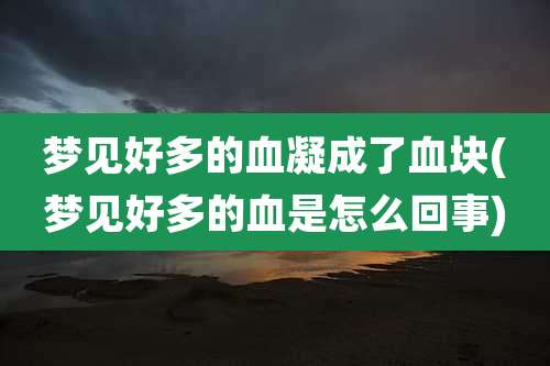 梦见好多的血凝成了血块(梦见好多的血是怎么回事)