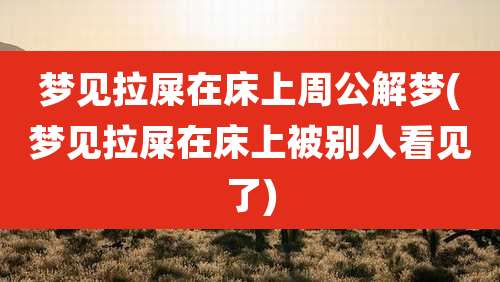梦见拉屎在床上周公解梦(梦见拉屎在床上被别人看见了)