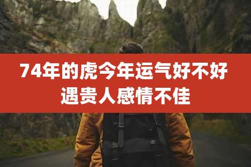 74年的虎今年运气好不好 遇贵人感情不佳