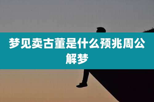 梦见卖古董是什么预兆周公解梦