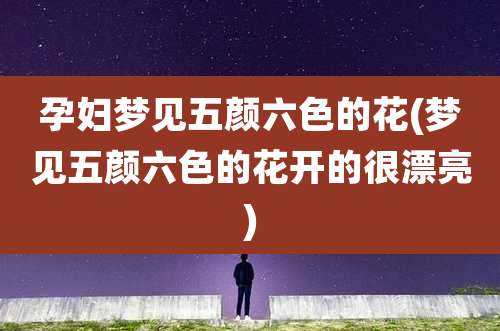 孕妇梦见五颜六色的花(梦见五颜六色的花开的很漂亮)