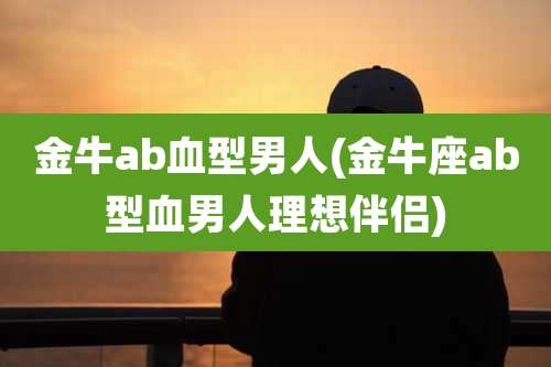 金牛ab血型男人(金牛座ab型血男人理想伴侣)