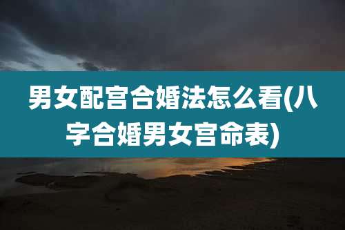 男女配宫合婚法怎么看(八字合婚男女宫命表)