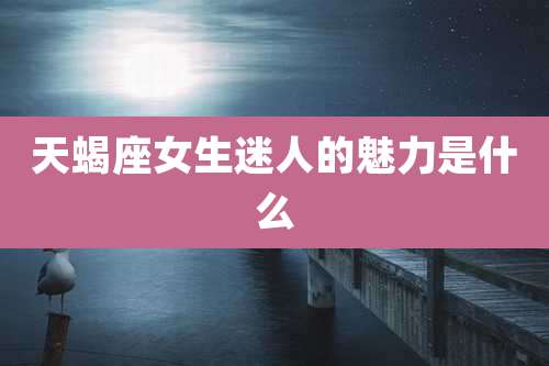 天蝎座女生迷人的魅力是什么