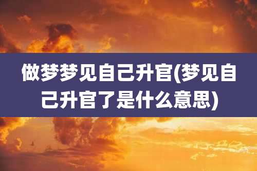 做梦梦见自己升官(梦见自己升官了是什么意思)