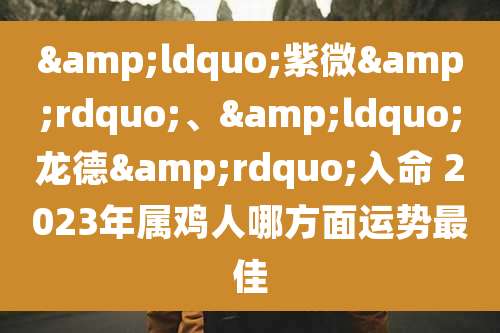 “紫微”、“龙德”入命 2023年属鸡人哪方面运势最佳
