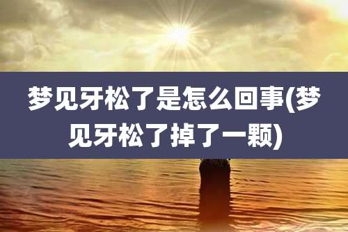 梦见牙松了是怎么回事(梦见牙松了掉了一颗)