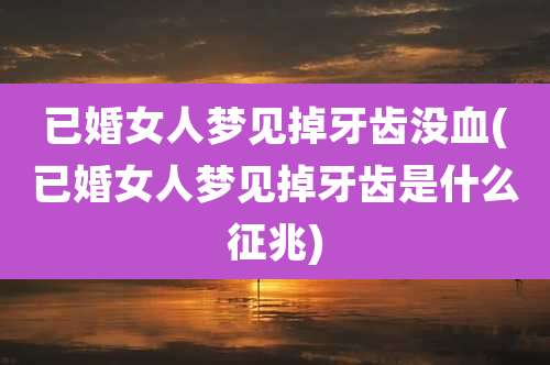 已婚女人梦见掉牙齿没血(已婚女人梦见掉牙齿是什么征兆)