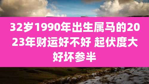 32岁1990年出生属马的2023年财运好不好 起伏度大好坏参半