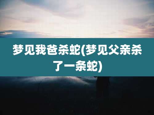 梦见我爸杀蛇(梦见父亲杀了一条蛇)