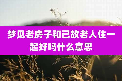 梦见老房子和已故老人住一起好吗什么意思