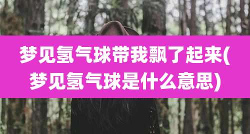 梦见氢气球带我飘了起来(梦见氢气球是什么意思)