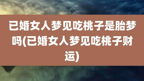 已婚女人梦见吃桃子是胎梦吗(已婚女人梦见吃桃子财运)