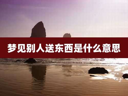 梦见别人送东西是什么意思