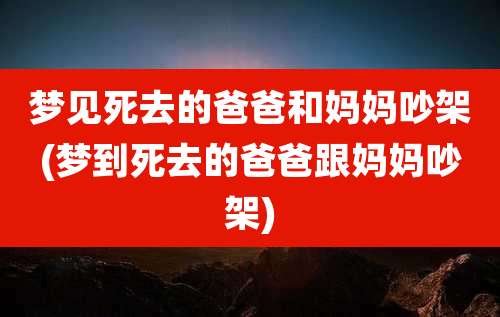 梦见死去的爸爸和妈妈吵架(梦到死去的爸爸跟妈妈吵架)