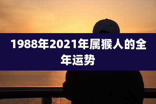 1988年2021年属猴人的全年运势