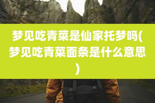 梦见吃青菜是仙家托梦吗(梦见吃青菜面条是什么意思)