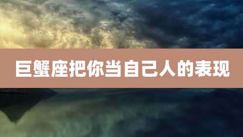 巨蟹座把你当自己人的表现