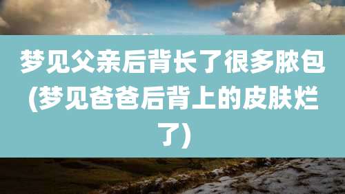 梦见父亲后背长了很多脓包(梦见爸爸后背上的皮肤烂了)