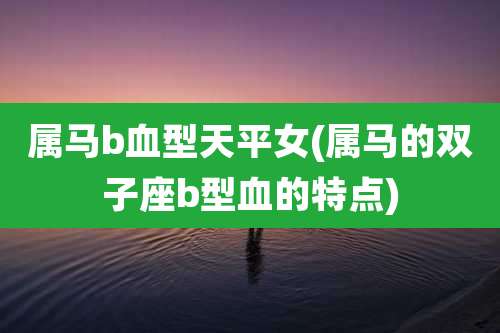 属马b血型天平女(属马的双子座b型血的特点)