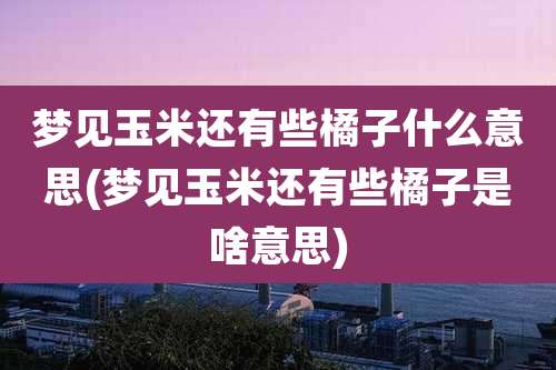 梦见玉米还有些橘子什么意思(梦见玉米还有些橘子是啥意思)