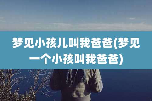 梦见小孩儿叫我爸爸(梦见一个小孩叫我爸爸)