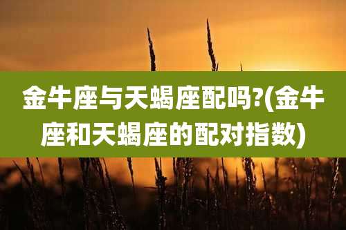 金牛座与天蝎座配吗?(金牛座和天蝎座的配对指数)