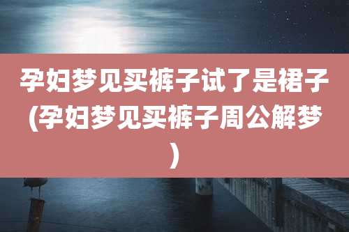 孕妇梦见买裤子试了是裙子(孕妇梦见买裤子周公解梦)