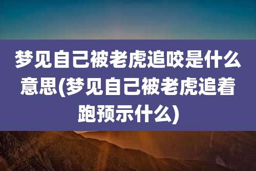 梦见自己被老虎追咬是什么意思(梦见自己被老虎追着跑预示什么)