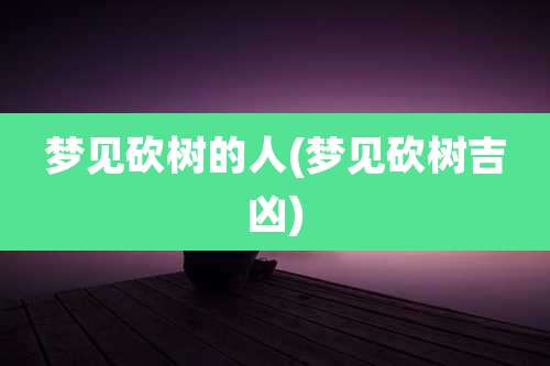 梦见砍树的人(梦见砍树吉凶)