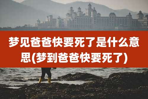 梦见爸爸快要死了是什么意思(梦到爸爸快要死了)