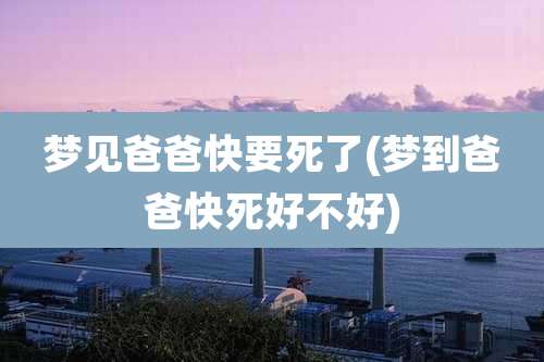 梦见爸爸快要死了(梦到爸爸快死好不好)