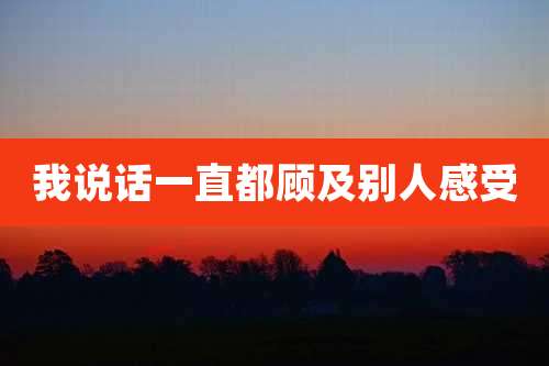 我说话一直都顾及别人感受