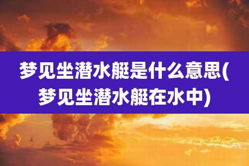 梦见坐潜水艇是什么意思(梦见坐潜水艇在水中)