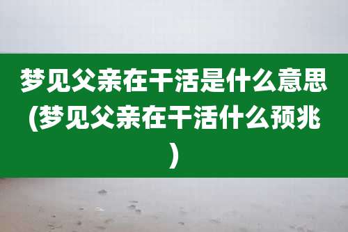 梦见父亲在干活是什么意思(梦见父亲在干活什么预兆)