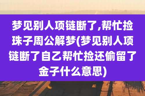 梦见别人项链断了,帮忙捡珠子周公解梦(梦见别人项链断了自乙帮忙捡还偷留了金子什么意思)