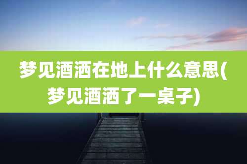 梦见酒洒在地上什么意思(梦见酒洒了一桌子)