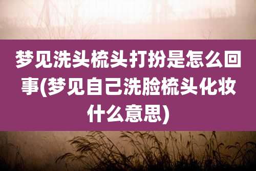 梦见洗头梳头打扮是怎么回事(梦见自己洗脸梳头化妆什么意思)