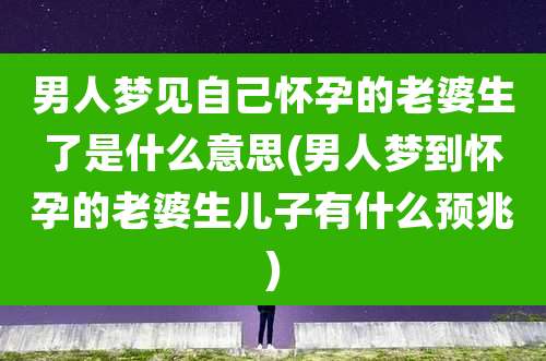 男人梦见自己怀孕的老婆生了是什么意思(男人梦到怀孕的老婆生儿子有什么预兆)