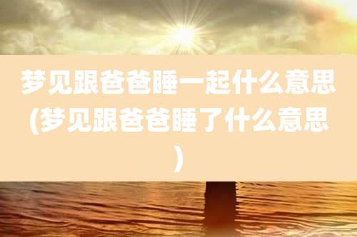 梦见跟爸爸睡一起什么意思(梦见跟爸爸睡了什么意思)