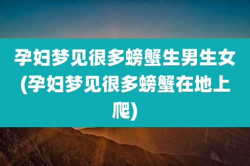 孕妇梦见很多螃蟹生男生女(孕妇梦见很多螃蟹在地上爬)