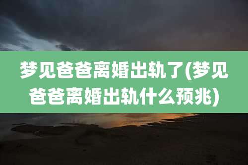 梦见爸爸离婚出轨了(梦见爸爸离婚出轨什么预兆)