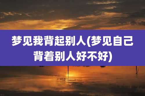 梦见我背起别人(梦见自己背着别人好不好)