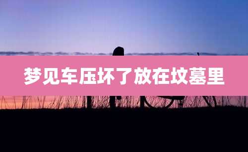 梦见车压坏了放在坟墓里