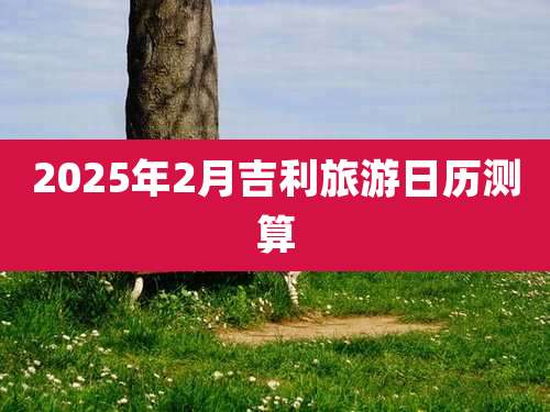 2025年2月吉利旅游日历测算