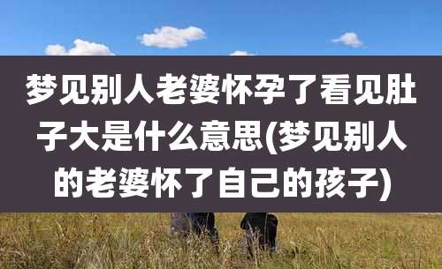 梦见别人老婆怀孕了看见肚子大是什么意思(梦见别人的老婆怀了自己的孩子)
