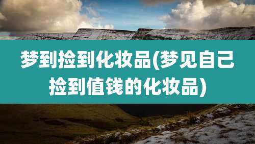 梦到捡到化妆品(梦见自己捡到值钱的化妆品)